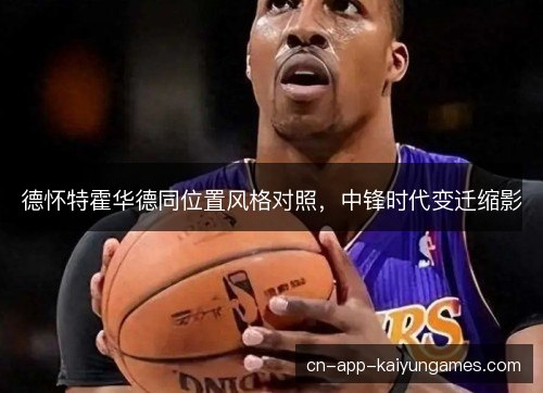 德怀特霍华德同位置风格对照，中锋时代变迁缩影