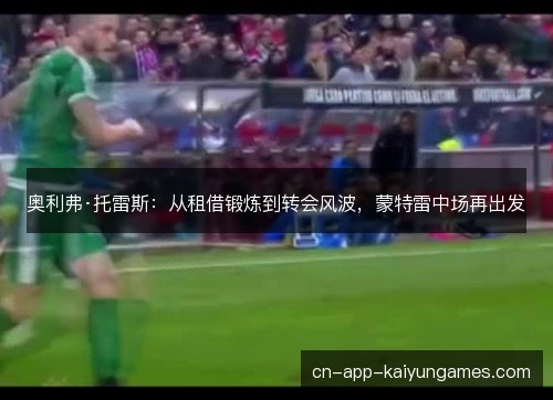 奥利弗·托雷斯:从租借锻炼到转会风波,蒙特雷中场再出发 奥利弗·托雷斯:从租借锻炼到转会风波,蒙特雷中场再出发