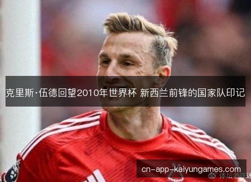 克里斯·伍德回望2010年世界杯 新西兰前锋的国家队印记