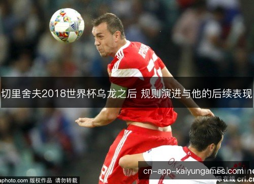 切里舍夫2018世界杯乌龙之后 规则演进与他的后续表现